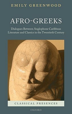 Afro-Greeks: Dialogues Between Anglophone Caribbean Literature and Classics in the Twentieth Century by Emily Greenwood