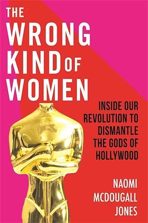 The Wrong Kind of Women: Dismantling the Gods of Hollywood by Naomi McDougall Jones, Naomi McDougall Jones