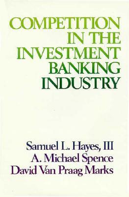 Competition in the Investment Banking Industry by David Van Praag Marks, A. Michael Spence, Samuel L. Hayes