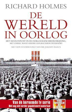 De wereld in oorlog / druk 1: het hoogtepunt in de oorlogsgeschiedschrijving met unieke, nooit eerder gepubliceerde interviews by Richard Holmes