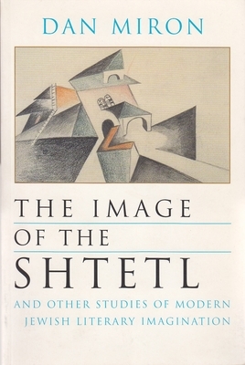 The Image of the Shtetl and Other Studies of Modern Jewish Literary Imagination by Dan Miron