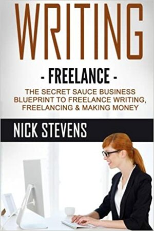 Writing: Freelance: The Secret Sauce Business Blueprint to Freelance Writing, Freelancing & Making Money by Nick Stevens