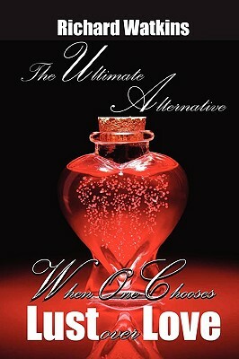 The Ultimate Alternative: When One Chooses Lust Over Love by Richard Watkins
