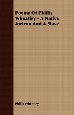 Poems of Phillis Wheatley - A Native African and a Slave by Phillis Wheatley