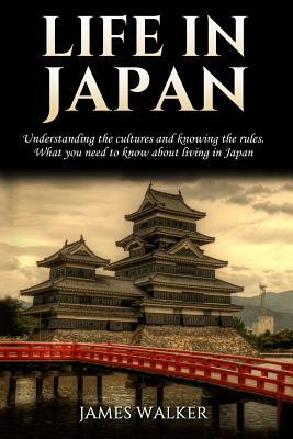 Life in Japan: Understanding the cultures and knowing the rules. What you need to know about living in Japan by James Walker