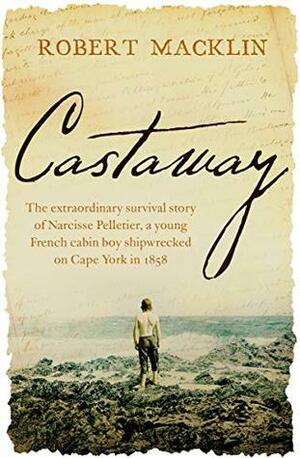 Castaway: The extraordinary survival story of Narcisse Pelletier, a young French cabin boy shipwrecked on Cape York in 1858 by Robert Macklin