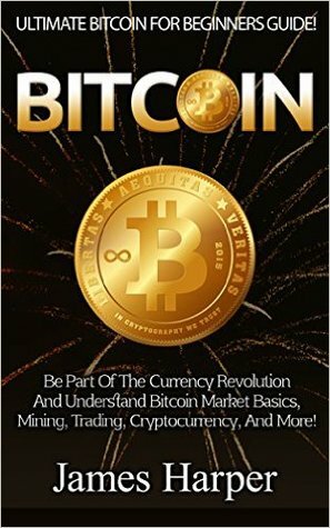 Bitcoin: Ultimate Bitcoin For Beginners Guide! - Be Part Of The Currency Revolution And Understand Bitcoin Market Basics, Mining, Trading, Cryptocurrency, And More! by James Harper