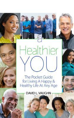 A Healthier You: The Pocket Guide For Living A Happy & Healthy Life At Any Age by David Vaughn