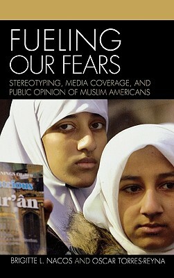 Fueling Our Fears: Stereotyping, Media Coverage, and Public Opinion of Muslim Americans by Oscar Torres-Reyna, Brigitte Nacos