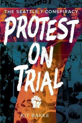 Protest on Trial: The Seattle 7 Conspiracy by Kit Bakke
