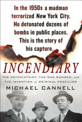 Incendiary: The Psychiatrist, the Mad Bomber, and the Invention of Criminal Profiling by Michael Cannell