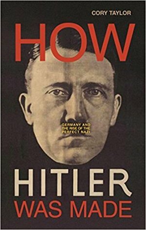 How Hitler Was Made: Germany and the Rise of the Perfect Nazi by Cory Taylor