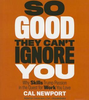 So Good They Can't Ignore You: Why Skills Trump Passion in the Quest for Work You Love by Cal Newport