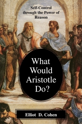 What Would Aristotle Do?: Self-Control Through the Power of Reason by Elliot D. Cohen