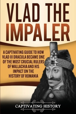 Vlad the Impaler: A Captivating Guide to How Vlad III Dracula Became One of the Most Crucial Rulers of Wallachia and His Impact on the H by Captivating History