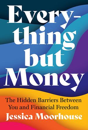 Everything But Money: The Hidden Barriers Between You and Financial Freedom by Jessica Moorhouse