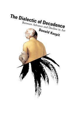 The Dialectic of Decadence: Between Advance and Decline in Art by Donald B. Kuspit