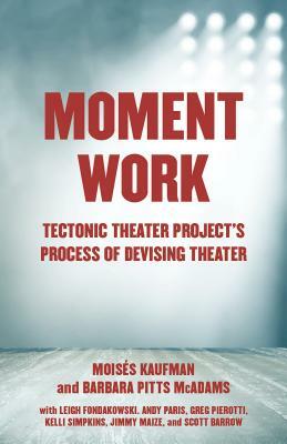 Moment Work: Tectonic Theater Project's Process of Devising Theater by Moisés Kaufman, Barbara Pitts McAdams