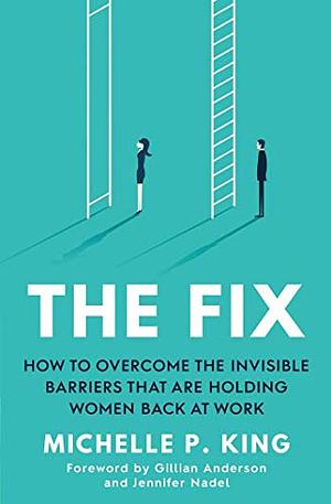 The Fix: Overcome the Invisible Barriers That Are Holding Women Back at Work by Michelle P. King