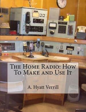 The Home Radio: How To Make and Use It by A. Hyatt Verrill
