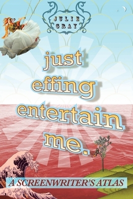 Just Effing Entertain Me.: A Screenwriter's Atlas by Julie Gray