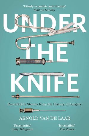 Under the Knife: A History of Surgery in 28 Remarkable Operations by Arnold van de Laar, Laproscopic surgeon