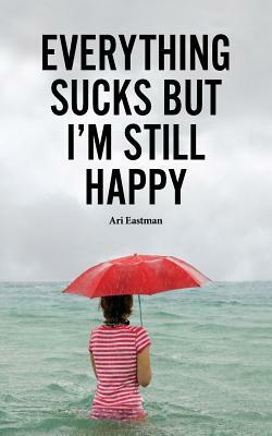 Everything Sucks, But I'm Still Happy by Ari Eastman