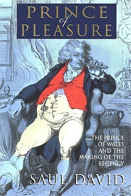 The Prince of Pleasure: The Prince of Wales and the Making of the Regency by Saul David