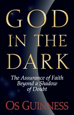 God in the Dark: The Assurance of Faith Beyond a Shadow of Doubt by Os Guinness