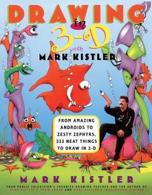 Drawing in 3-D with Mark Kistler: From Amazing Androids to Zesty Zephyrs, 333 Neat Things to Draw in 3-D by Mark Kistler