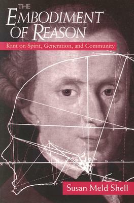 The Embodiment of Reason: Kant on Spirit, Generation, and Community by Susan Meld Shell