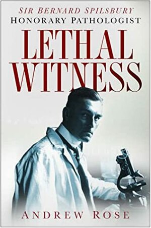 Lethal Witness: Sir Bernard Spilsbury, Honorary Pathologist by Andrew Rose