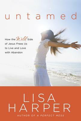 Untamed: How the Wild Side of Jesus Frees Us to Live and Love with Abandon by Lisa Harper