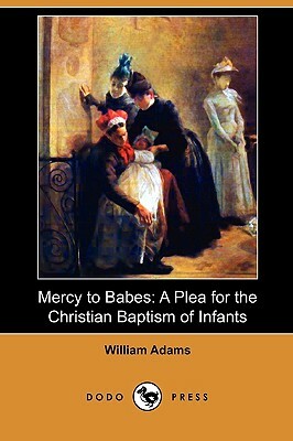 Mercy to Babes: A Plea for the Christian Baptism of Infants (Dodo Press) by William Adams