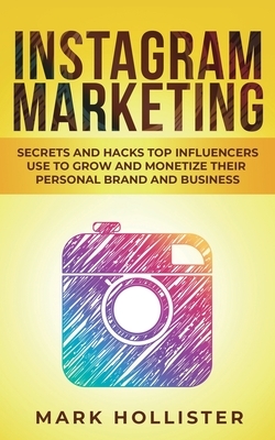 Instagram Marketing: Secrets and Hacks Top Influencers Use to Grow and Monetize Their Personal Brand and Business by Mark Hollister