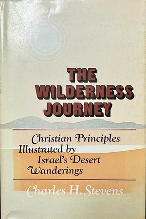 The Wilderness Journey: Christian Principles Illustrated by Israel's Desert Wanderings by Charles H. Stevens