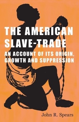 The American Slave-Trade - An Account of its Origin, Growth and Suppression by John R. Spears