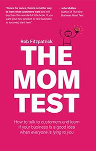 The Mom Test: How to talk to customers & learn if your business is a good idea when everyone is lying to you by Rob Fitzpatrick