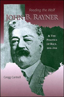 Feeding the Wolf: John B. Rayner and the Politics of Race, 1850 - 1918 by Gregg Cantrell