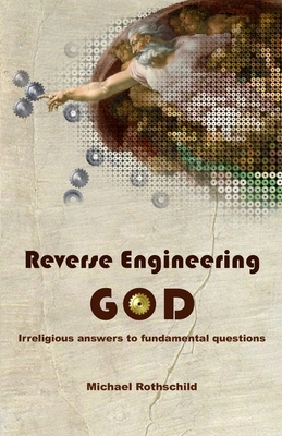 Reverse Engineering God: Irreligious Answers to Fundamental Questions by Michael Rothschild
