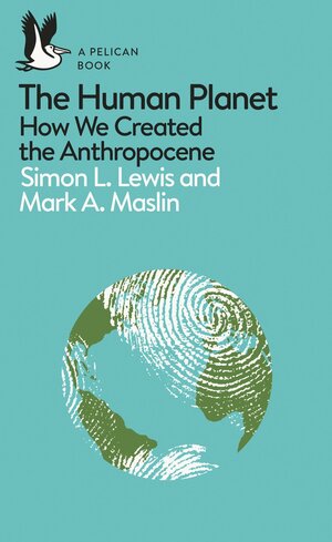 The Human Planet: How We Created the Anthropocene by Mark A. Maslin, Simon L. Lewis