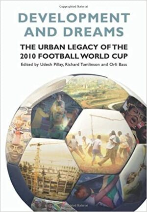 Development and Dreams: The Urban Legacy of the 2010 Football World Cup by Udesh Pillay, Richard Tomlinson, Orli Bass