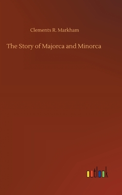 The Story of Majorca and Minorca by Clements R. Markham