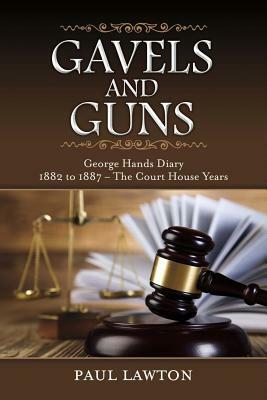 Gavels and Guns, Volume 1: George Hands Diary 1882 to 1887 the Court House Years by Paul Lawton