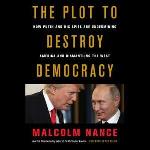The Plot to Destroy Democracy: How Putin and His Spies Are Undermining America and Dismantling the West by Malcolm Nance