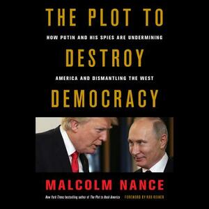 The Plot to Destroy Democracy: How Putin and His Spies Are Undermining America and Dismantling the West by Malcolm Nance
