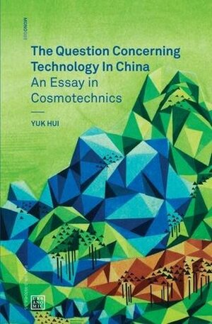 The Question Concerning Technology in China: An Essay in Cosmotechnics by Yuk Hui