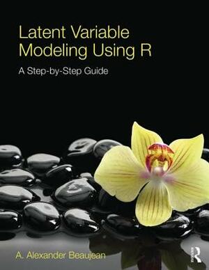 Latent Variable Modeling Using R: A Step-By-Step Guide by A. Alexander Beaujean