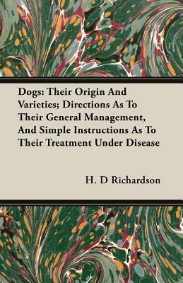 Dogs: Their Origin and Varieties; Directions as to Their General Management, and Simple Instructions as to Their Treatment U by H. D. Richardson