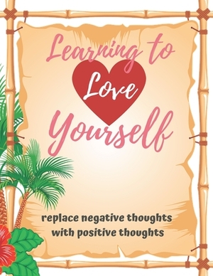 Learning to Love Yourself: Replace Negative Thoughts with Positive Thoughts by Caprica Publishing